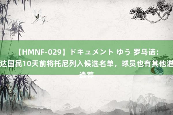 【HMNF-029】ドキュメント ゆう 罗马诺:吉达国民10天前将托尼列入候选名单,球员也有其他遴荐