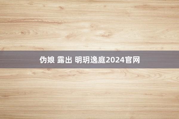 伪娘 露出 明玥逸庭2024官网