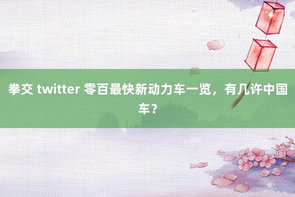 拳交 twitter 零百最快新动力车一览，有几许中国车？