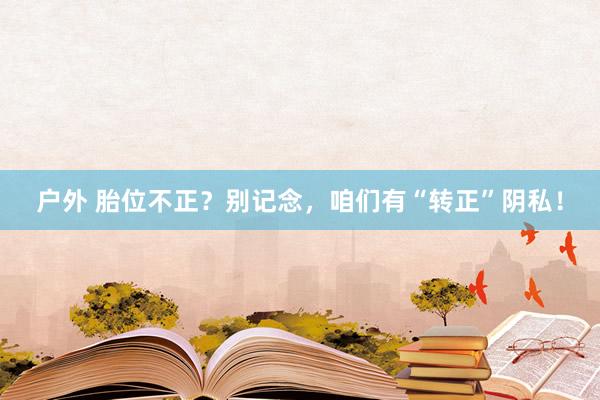 户外 胎位不正？别记念，咱们有“转正”阴私！