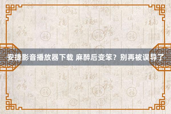 安捷影音播放器下载 麻醉后变笨？别再被误导了
