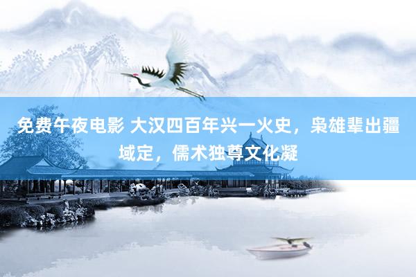 免费午夜电影 大汉四百年兴一火史，枭雄辈出疆域定，儒术独尊文化凝