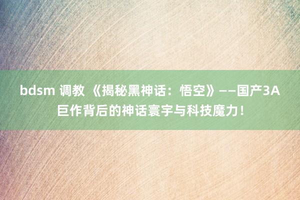 bdsm 调教 《揭秘黑神话：悟空》——国产3A巨作背后的神话寰宇与科技魔力！