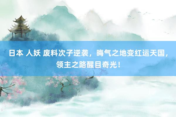 日本 人妖 废料次子逆袭，晦气之地变红运天国，领主之路醒目奇光！