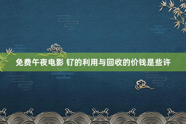 免费午夜电影 钌的利用与回收的价钱是些许