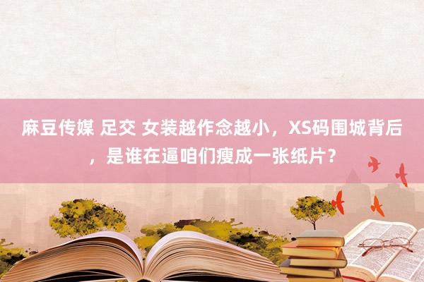 麻豆传媒 足交 女装越作念越小，XS码围城背后，是谁在逼咱们瘦成一张纸片？
