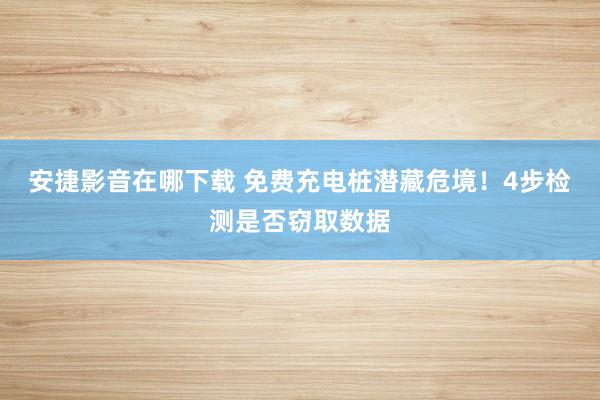 安捷影音在哪下载 免费充电桩潜藏危境！4步检测是否窃取数据