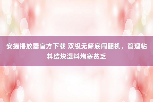 安捷播放器官方下载 双级无筛底闹翻机，管理粘料结块湿料堵塞贫乏