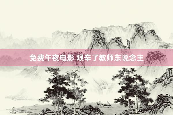 免费午夜电影 艰辛了教师东说念主