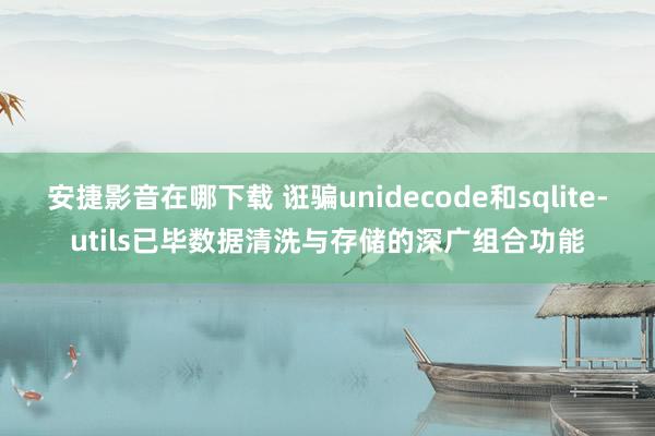 安捷影音在哪下载 诳骗unidecode和sqlite-utils已毕数据清洗与存储的深广组合功能
