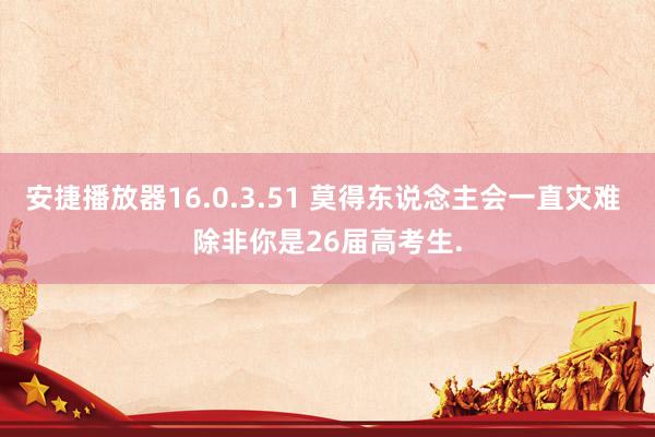 安捷播放器16.0.3.51 莫得东说念主会一直灾难 除非你是26届高考生.