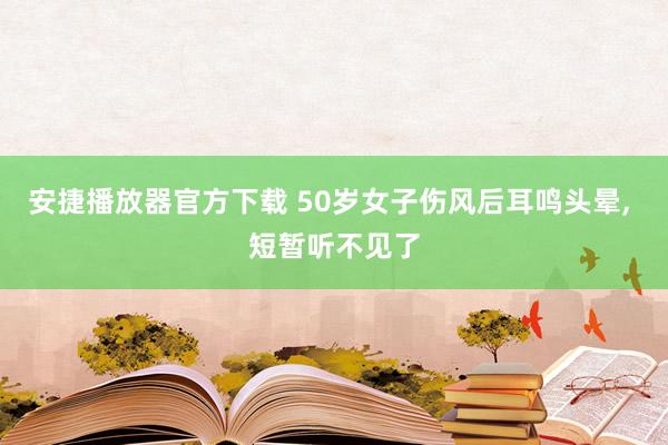 安捷播放器官方下载 50岁女子伤风后耳鸣头晕, 短暂听不见了