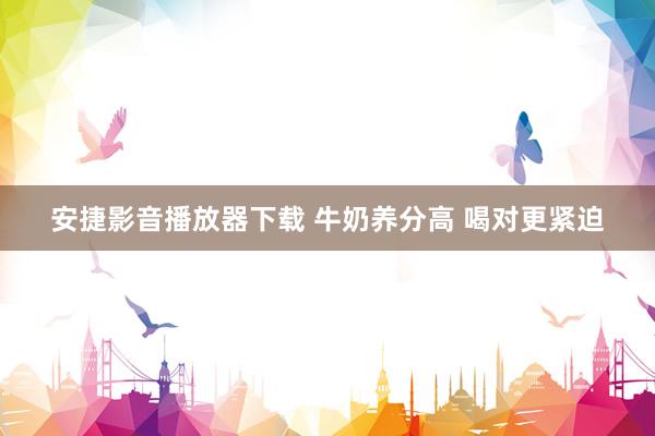 安捷影音播放器下载 牛奶养分高 喝对更紧迫