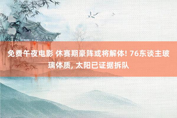 免费午夜电影 休赛期豪阵或将解体! 76东谈主玻璃体质, 太阳已证据拆队
