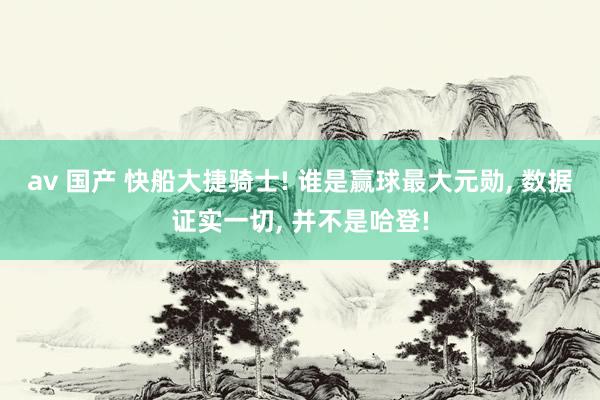 av 国产 快船大捷骑士! 谁是赢球最大元勋, 数据证实一切, 并不是哈登!