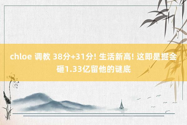 chloe 调教 38分+31分! 生活新高! 这即是掘金砸1.33亿留他的谜底