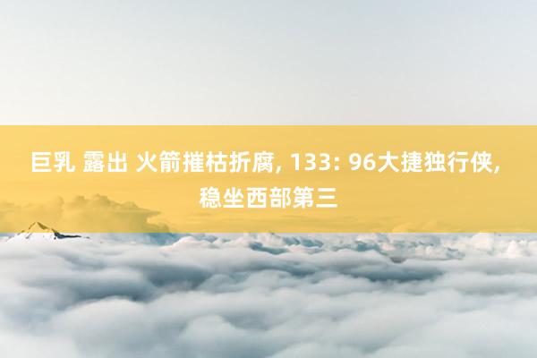 巨乳 露出 火箭摧枯折腐, 133: 96大捷独行侠, 稳坐西部第三