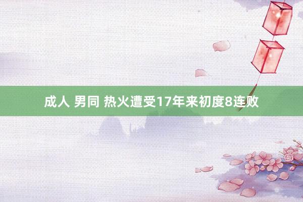 成人 男同 热火遭受17年来初度8连败