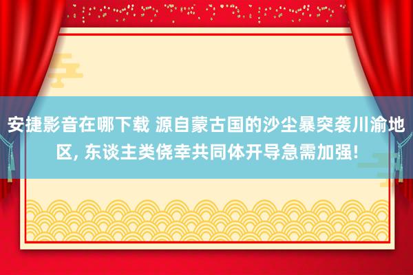 安捷影音在哪下载 源自蒙古国的沙尘暴突袭川渝地区, 东谈主类侥幸共同体开导急需加强!