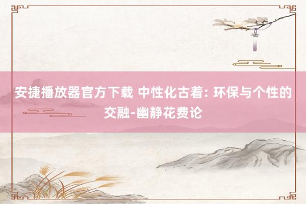 安捷播放器官方下载 中性化古着: 环保与个性的交融-幽静花费论
