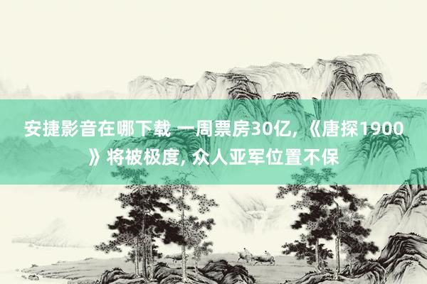 安捷影音在哪下载 一周票房30亿, 《唐探1900》将被极度, 众人亚军位置不保