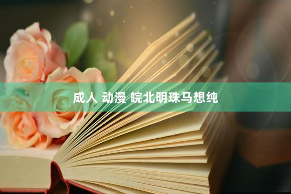 成人 动漫 皖北明珠马想纯
