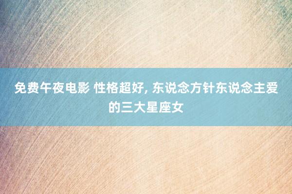 免费午夜电影 性格超好, 东说念方针东说念主爱的三大星座女