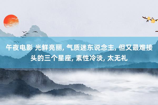 午夜电影 光鲜亮丽, 气质迷东说念主, 但又最难接头的三个星座, 素性冷淡, 太无礼