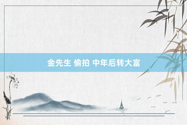 金先生 偷拍 中年后转大富