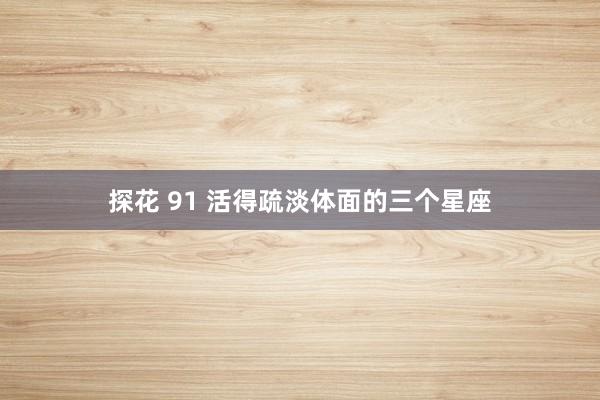 探花 91 活得疏淡体面的三个星座