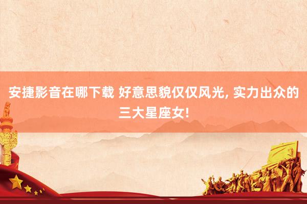安捷影音在哪下载 好意思貌仅仅风光, 实力出众的三大星座女!