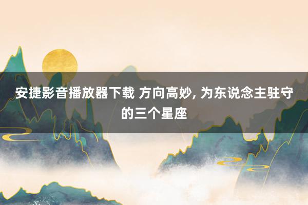 安捷影音播放器下载 方向高妙, 为东说念主驻守的三个星座