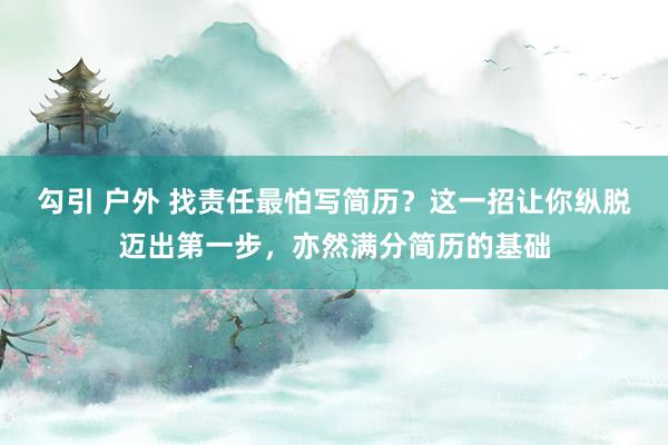 勾引 户外 找责任最怕写简历？这一招让你纵脱迈出第一步，亦然满分简历的基础