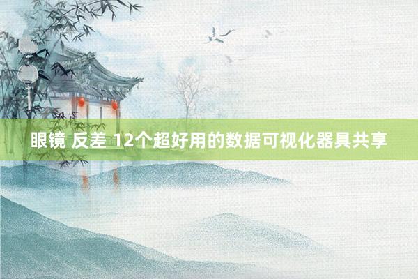 眼镜 反差 12个超好用的数据可视化器具共享