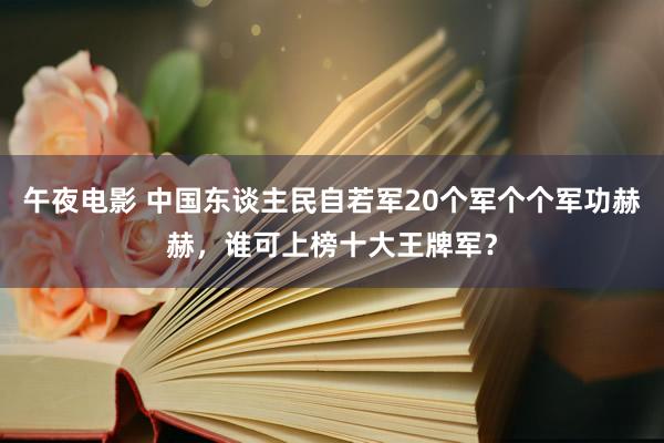 午夜电影 中国东谈主民自若军20个军个个军功赫赫，谁可上榜十大王牌军？