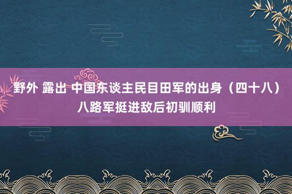 野外 露出 中国东谈主民目田军的出身（四十八）八路军挺进敌后初驯顺利