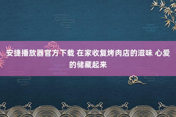 安捷播放器官方下载 在家收复烤肉店的滋味 心爱的储藏起来