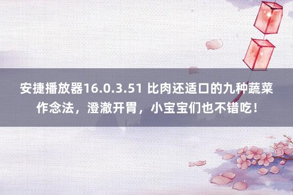 安捷播放器16.0.3.51 比肉还适口的九种蔬菜作念法，澄澈开胃，小宝宝们也不错吃！