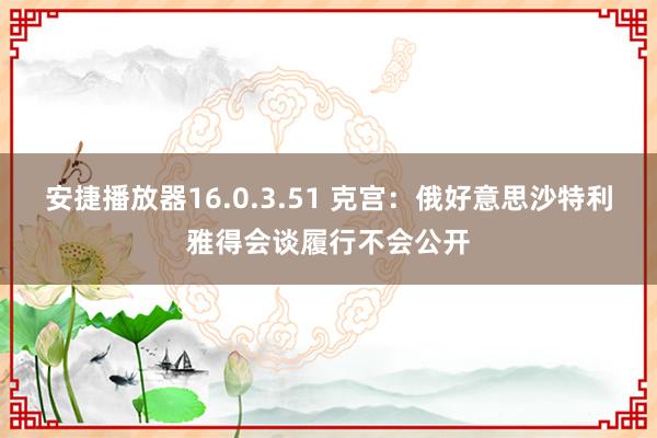 安捷播放器16.0.3.51 克宫：俄好意思沙特利雅得会谈履行不会公开