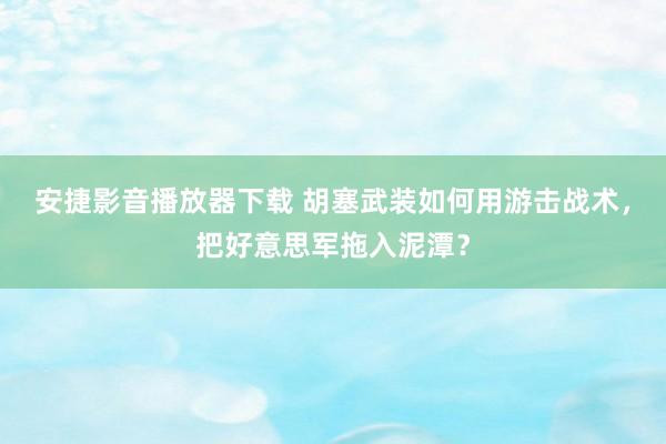 安捷影音播放器下载 胡塞武装如何用游击战术，把好意思军拖入泥潭？